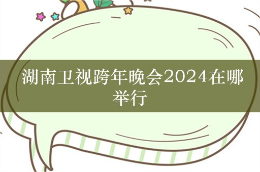  湖南卫视跨年晚会2024在哪举行