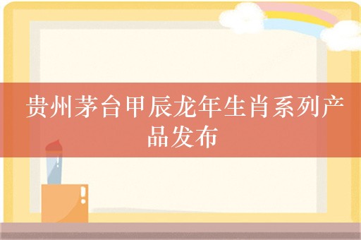  贵州茅台甲辰龙年生肖系列产品发布