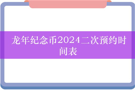  龙年纪念币2024二次预约时间表