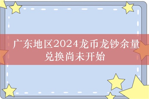  广东地区2024龙币龙钞余量兑换尚未开始