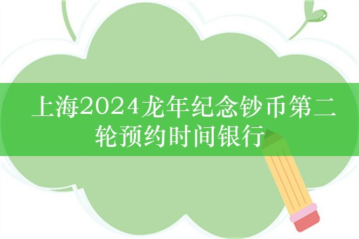  上海2024龙年纪念钞币第二轮预约时间银行