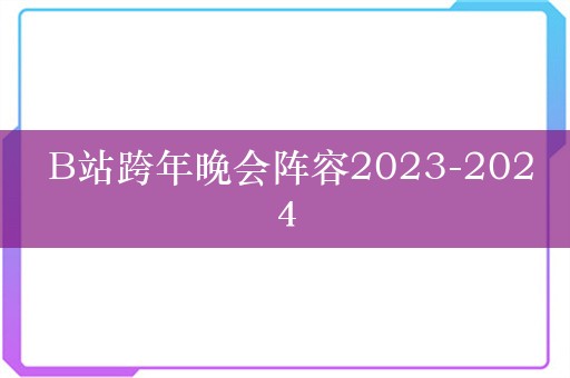  B站跨年晚会阵容2023-2024