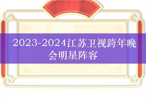  2023-2024江苏卫视跨年晚会明星阵容