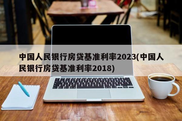 中国人民银行房贷基准利率2023(中国人民银行房贷基准利率2018)