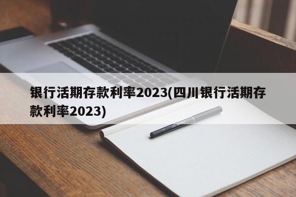 银行活期存款利率2023(四川银行活期存款利率2023)