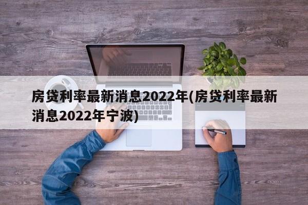 房贷利率最新消息2022年(房贷利率最新消息2022年宁波)