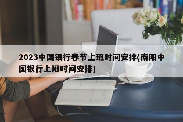 2023中国银行春节上班时间安排(南阳中国银行上班时间安排)